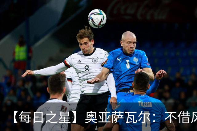 【每日之星】奥亚萨瓦尔：不借风雷自成风暴 重铸西班牙锋刃