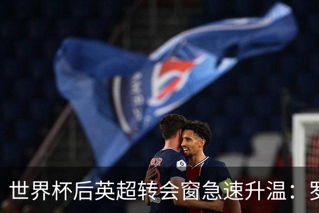 世界杯后英超转会窗急速升温：罗杰斯加盟切尔西在即，热刺大换血