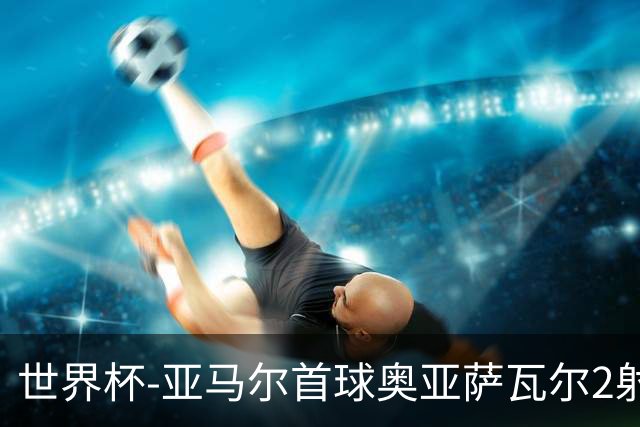 世界杯-亚马尔首球奥亚萨瓦尔2射1传 西班牙4-0沙特