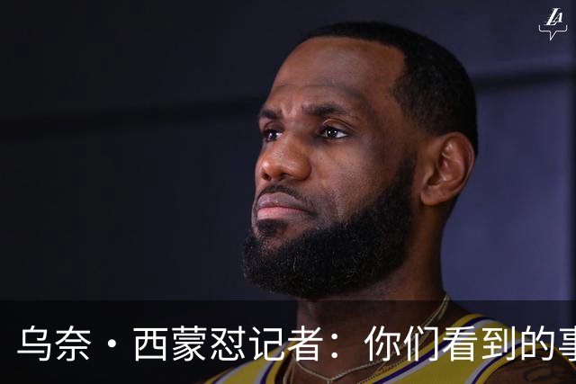 乌奈·西蒙怼记者：你们看到的事情的版本，与我看到的不同