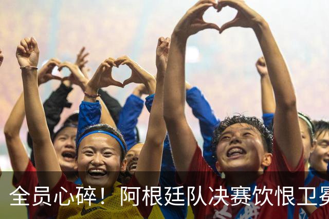 全员心碎！阿根廷队决赛饮恨卫冕失败，主教练发布会失控泪崩