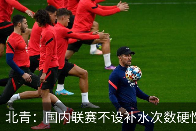 北青：国内联赛不设补水次数硬性要求，裁判根据气候等因素安排
