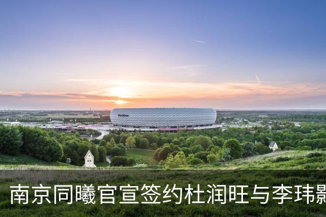 南京同曦官宣签约杜润旺与李玮颢 期待新赛季表现