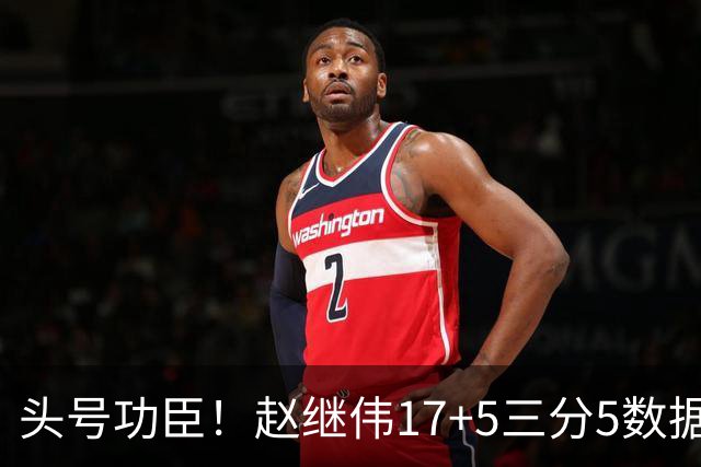 头号功臣！赵继伟17+5三分5数据全队最高 攻传一把抓诠释队长本色