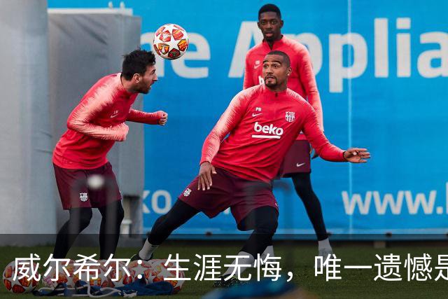 威尔希尔：生涯无悔，唯一遗憾是错失蓝狐奇迹赛季的那座冠军