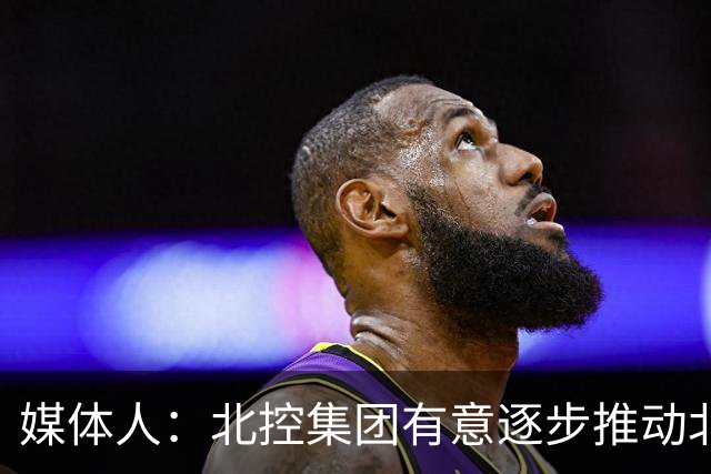 媒体人：北控集团有意逐步推动北控男篮进一步职业化改革