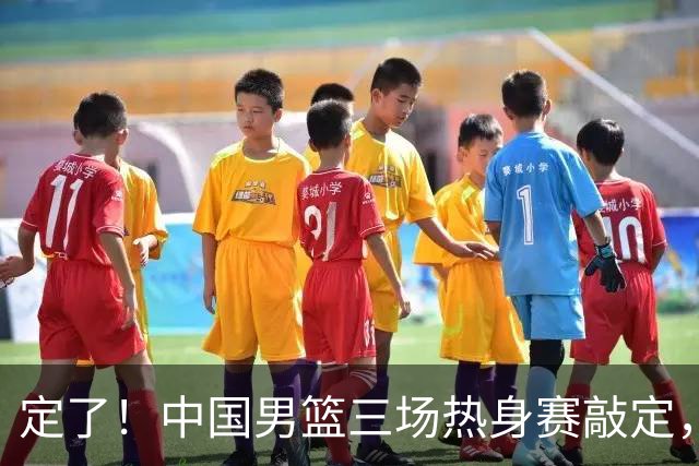 定了！中国男篮三场热身赛敲定，3大核心支援 球迷：不会又装病吧