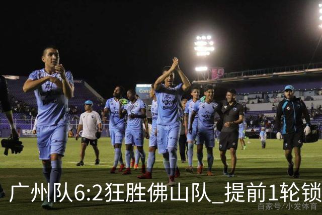 广州队6:2狂胜佛山队 提前1轮锁定八强