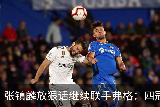 张镇麟放狠话继续联手弗格：四冠只是开始想要拿更多！两人关系不止是抱大腿