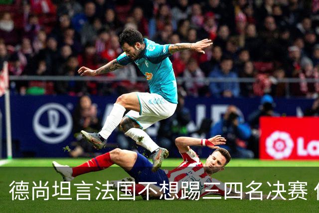 德尚坦言法国不想踢三四名决赛 但穿上这身球衣就有责任夺铜