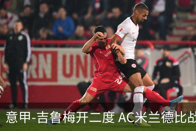 意甲-吉鲁梅开二度 AC米兰德比战2-1逆转客胜国米