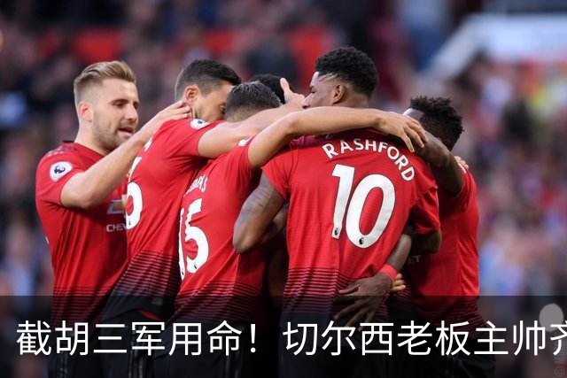 截胡三军用命！切尔西老板主帅齐上阵 终于干掉阿森纳