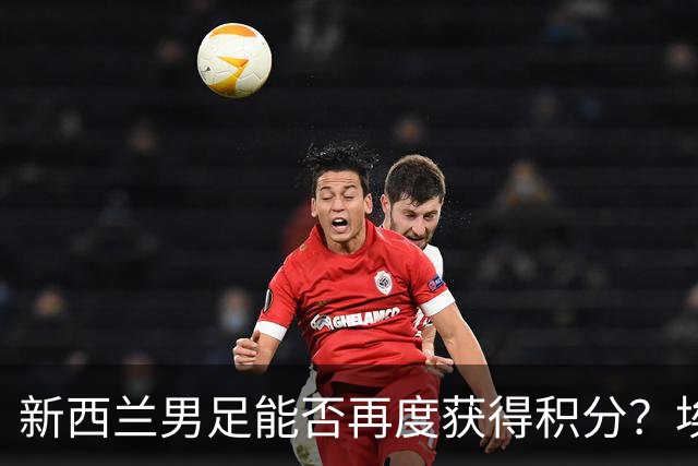新西兰男足能否再度获得积分？埃及男足在第二场比赛中力争把握机会！