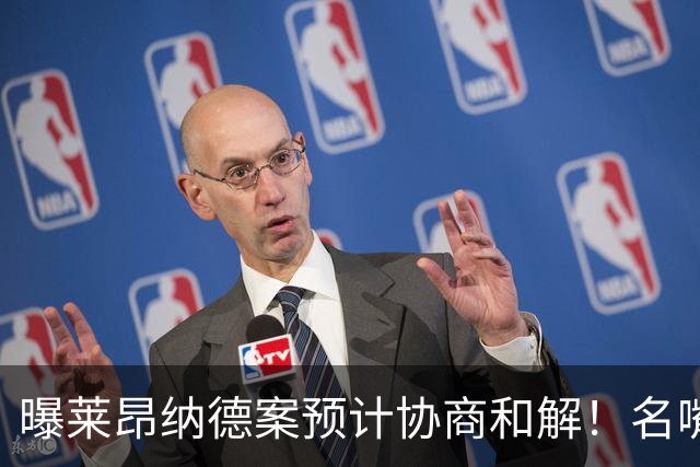 曝莱昂纳德案预计协商和解！名嘴要求重罚：鲍尔默和小卡都该禁赛一年