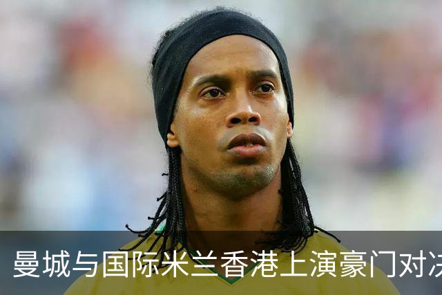 曼城与国际米兰香港上演豪门对决 最大的赢家却是……