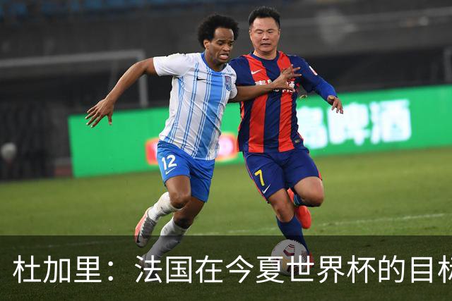 杜加里：法国在今夏世界杯的目标就是夺冠，如果没赢就是失败