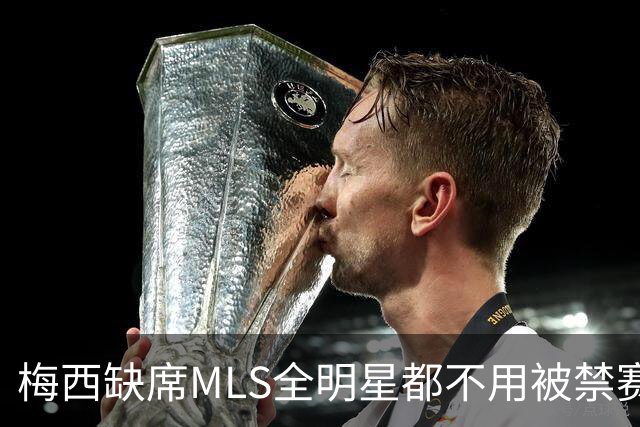 梅西缺席MLS全明星都不用被禁赛？去年罚了今年为啥没事