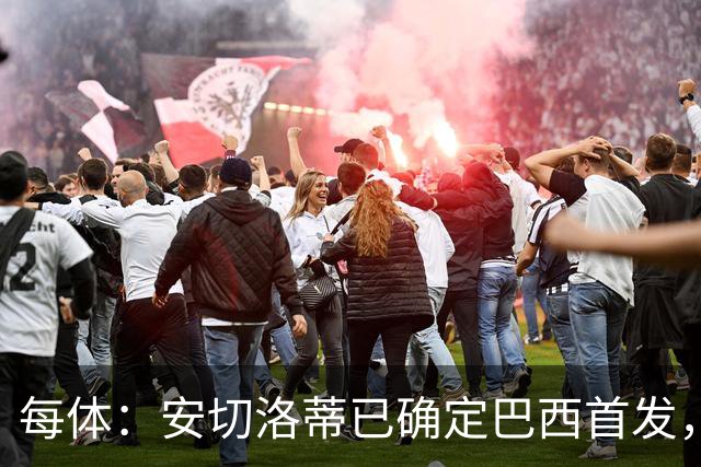 每体：安切洛蒂已确定巴西首发，拉菲尼亚、维尼修斯、库尼亚领衔