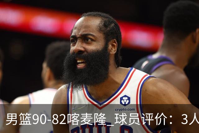 男篮90-82喀麦隆 球员评价：3人满分，5人及格，4人低迷