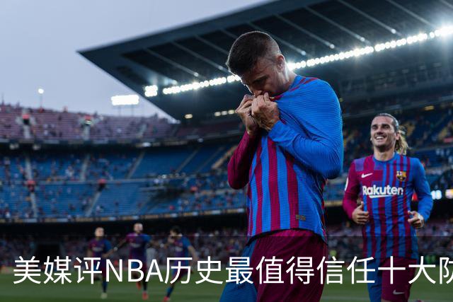 美媒评NBA历史最值得信任十大防守球员，詹姆斯第5，乔丹第4，科比未上榜