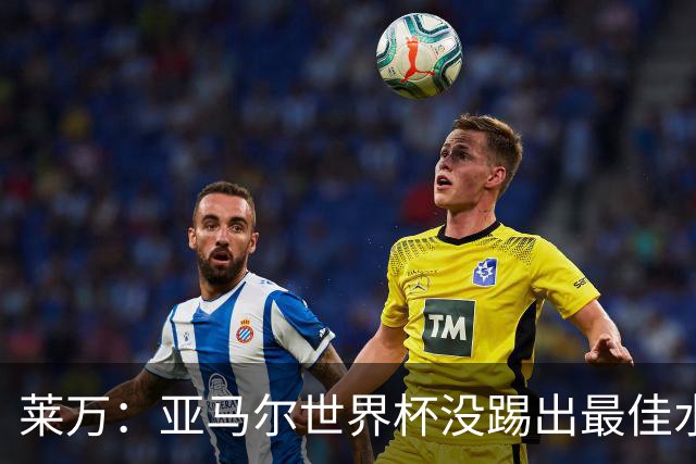 莱万：亚马尔世界杯没踢出最佳水平 效力过巴萨后就想去其他大洲