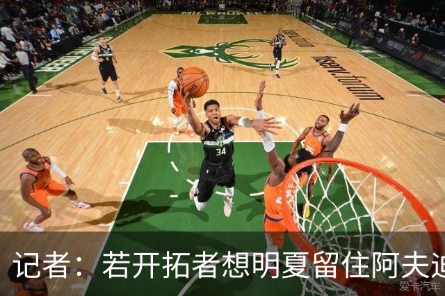 记者：若开拓者想明夏留住阿夫迪亚 需在补强同时保留空间灵活性