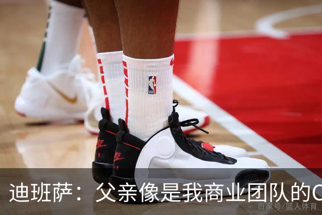 迪班萨：父亲像是我商业团队的CEO 同时有专业律师&顾问协助