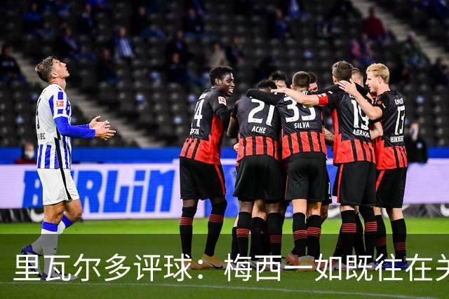 里瓦尔多评球：梅西一如既往在关键时刻挺身而出，参与两粒进球