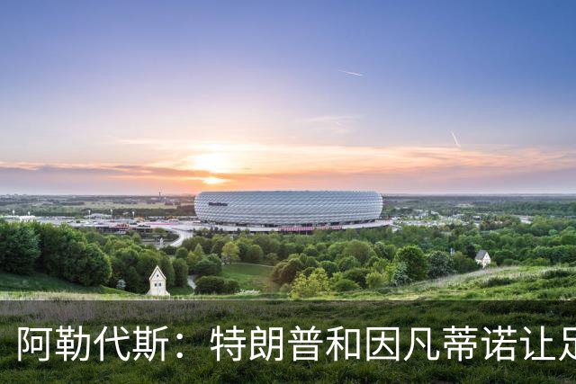 阿勒代斯：特朗普和因凡蒂诺让足球蒙羞 建议欧足联别跟FIFA玩