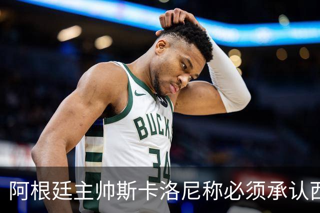 阿根廷主帅斯卡洛尼称必须承认西班牙踢得更好：决赛判罚没有遭遇不公，我们应该感到满足