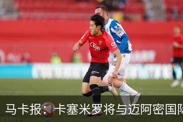 马卡报：卡塞米罗将与迈阿密国际签约3年，比梅西现有的合同还长