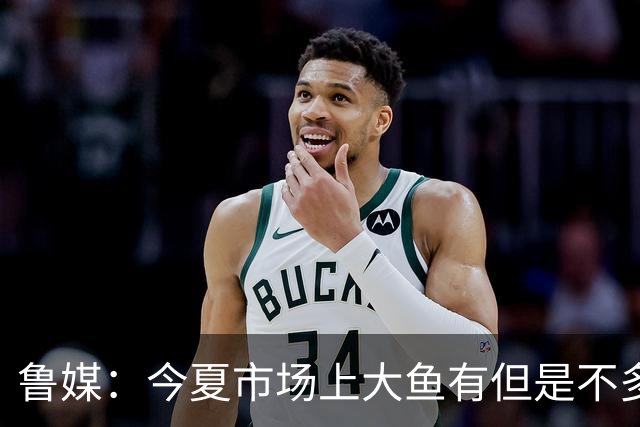 鲁媒：今夏市场上大鱼有但是不多 听说有南方球队会放出几个队员