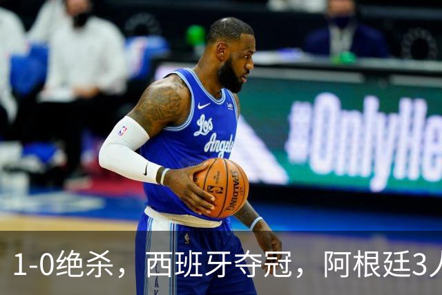1-0绝杀，西班牙夺冠，阿根廷3人可昂首离开，梅西大马丁外还有1人