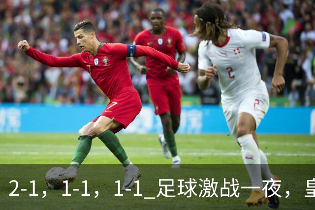 2-1，1-1，1-1 足球激战一夜，皇马险胜，巴黎意外失利，热刺惊险扳平！