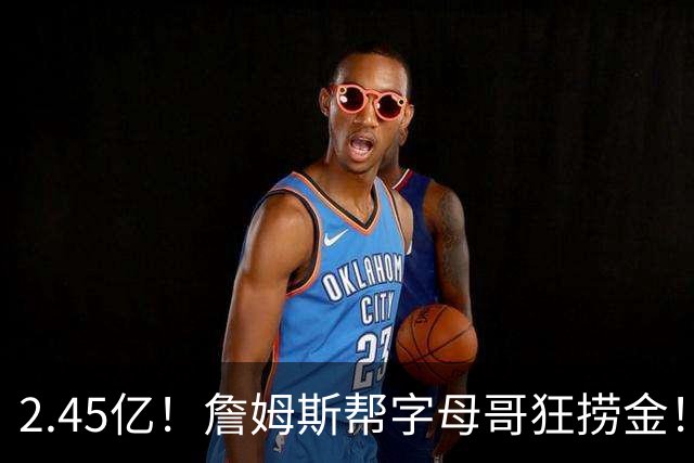 2.45亿！詹姆斯帮字母哥狂捞金！NBA被逼申请禁令！