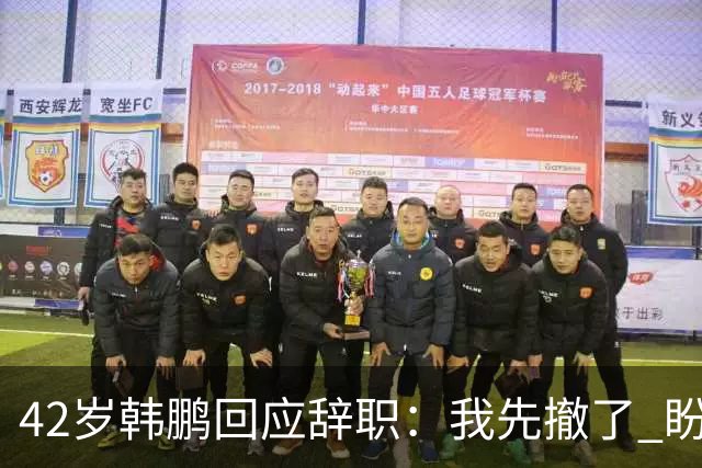 42岁韩鹏回应辞职：我先撤了 盼泰山队越来越好 会不断学习提升自己
