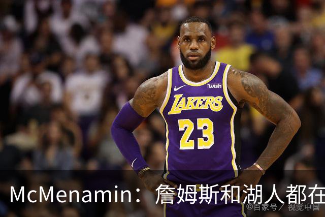 McMenamin：詹姆斯和湖人都在试探谁更需要对方 这周会有一些答案